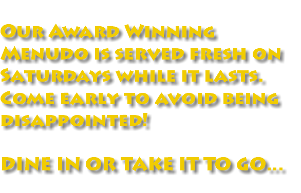  Our Award Winning Menudo is served fresh on Saturdays while it lasts. Come early to avoid being disappointed! DINE IN OR TAKE IT TO GO...
