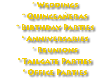  * Weddings * Quinceañeras * Birthday Parties * Anniversaries * Reunions * Tailgate Parties * Office Parties