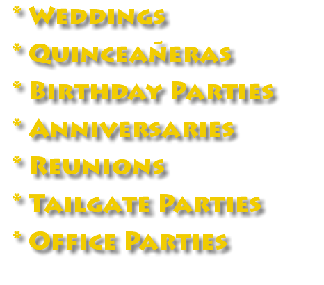  * Weddings * Quinceañeras * Birthday Parties * Anniversaries * Reunions * Tailgate Parties * Office Parties